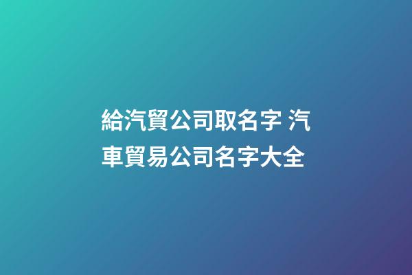 給汽貿公司取名字 汽車貿易公司名字大全-第1張-公司起名-玄機派